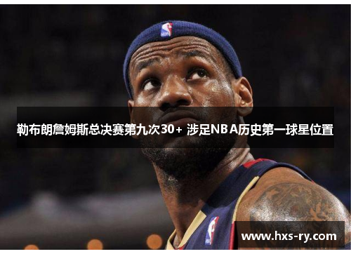 勒布朗詹姆斯总决赛第九次30+ 涉足NBA历史第一球星位置