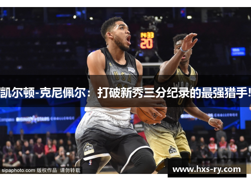 凯尔顿-克尼佩尔：打破新秀三分纪录的最强猎手!